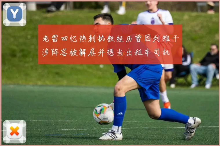 老雷回忆热刺执教经历曾因列维干涉阵容被解雇并想当出租车司机