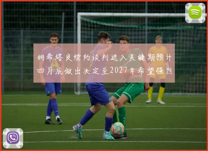 姆希塔良续约谈判进入关键期预计四月底做出决定至2027年希望强烈