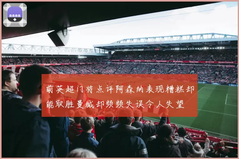 前英超门将点评阿森纳表现糟糕却能取胜曼城却频频失误令人失望