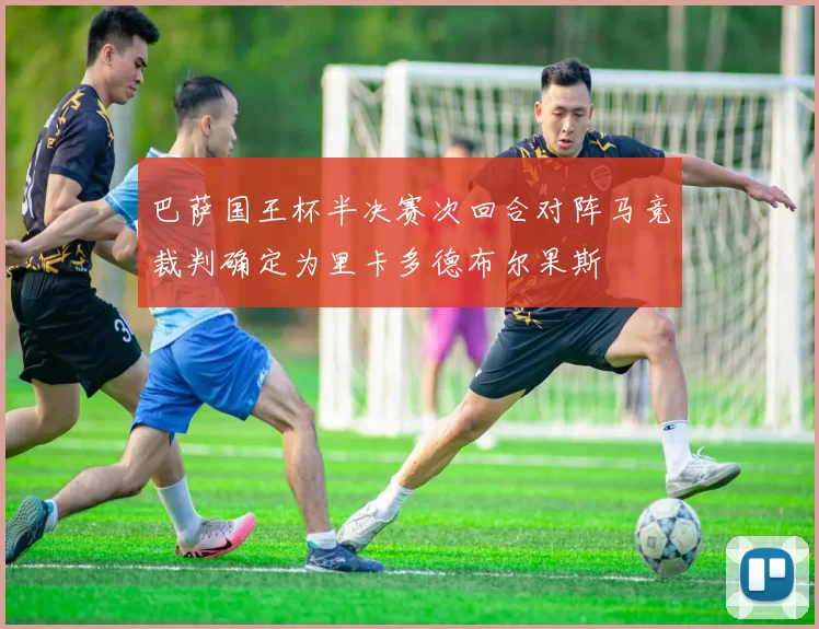 巴萨国王杯半决赛次回合对阵马竞裁判确定为里卡多德布尔果斯