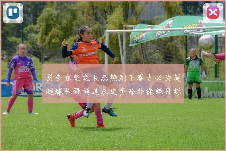 图多尔坚定表态热刺下赛季必为英超球队强调追求进步而非保级目标