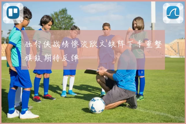 独行侠战绩惨淡欧文缺阵下季重整旗鼓期待反弹