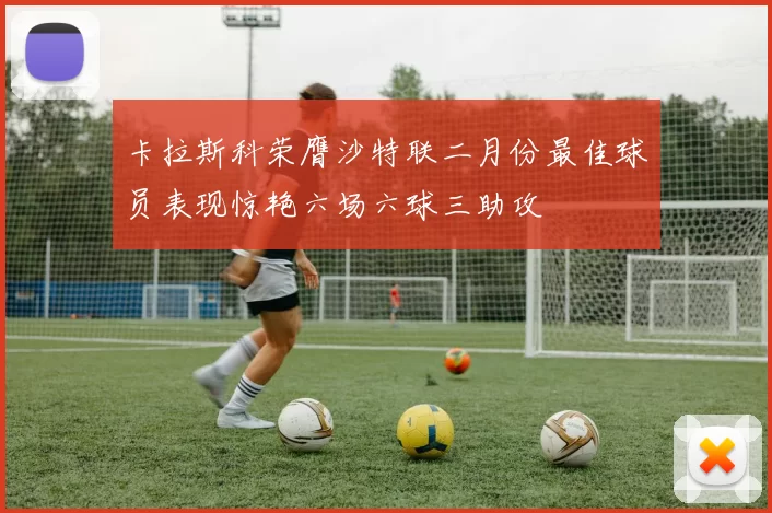 卡拉斯科荣膺沙特联二月份最佳球员表现惊艳六场六球三助攻