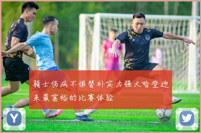 骑士伤病不惧替补实力强大哈登迎来最富裕的比赛体验