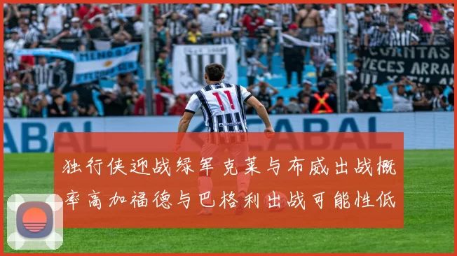 独行侠迎战绿军克莱与布威出战概率高加福德与巴格利出战可能性低
