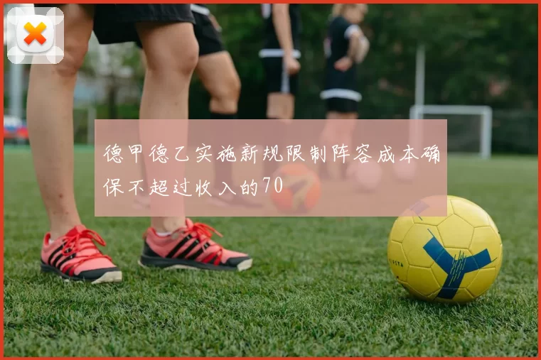 德甲德乙实施新规限制阵容成本确保不超过收入的70