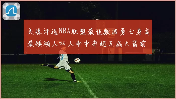 美媒评选NBA联盟最佳数据勇士身高最矮湖人四人命中率超五成火箭前场篮板率显优势
