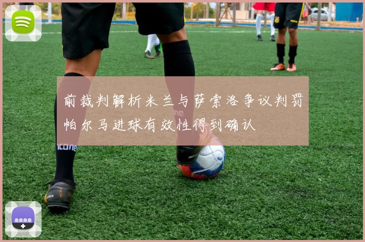 前裁判解析米兰与萨索洛争议判罚帕尔马进球有效性得到确认
