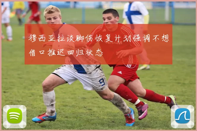 穆西亚拉谈脚伤恢复计划强调不想借口推迟回归状态