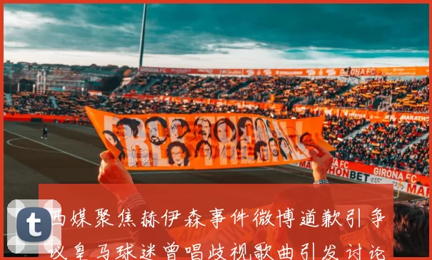 西媒聚焦赫伊森事件微博道歉引争议皇马球迷曾唱歧视歌曲引发讨论