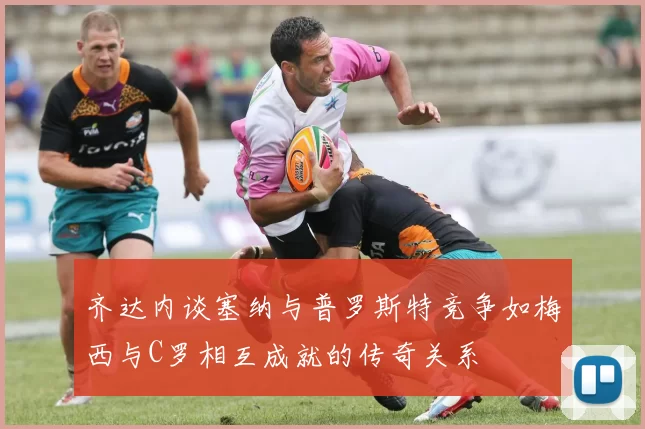 齐达内谈塞纳与普罗斯特竞争如梅西与C罗相互成就的传奇关系