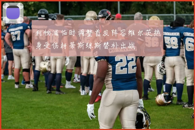 利物浦临时调整首发阵容维尔茨热身受伤柯蒂斯琼斯替补出战
