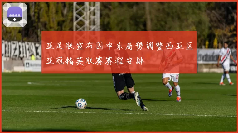 亚足联宣布因中东局势调整西亚区亚冠精英联赛赛程安排